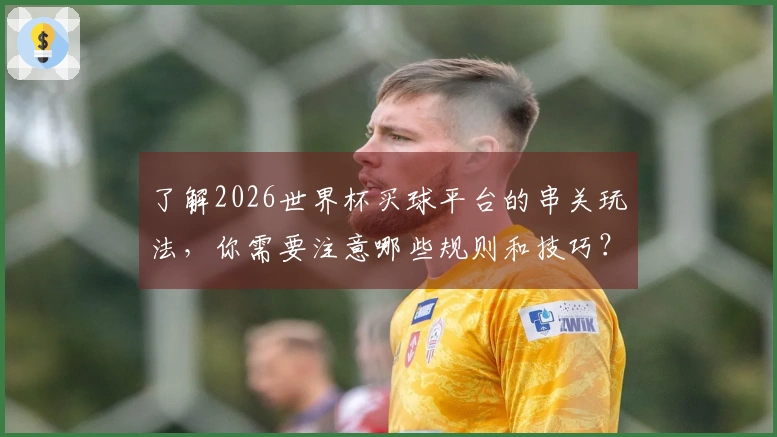 了解2026世界杯买球平台的串关玩法，你需要注意哪些规则和技巧？