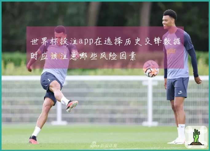 世界杯投注app在选择历史交锋数据时应该注意哪些风险因素