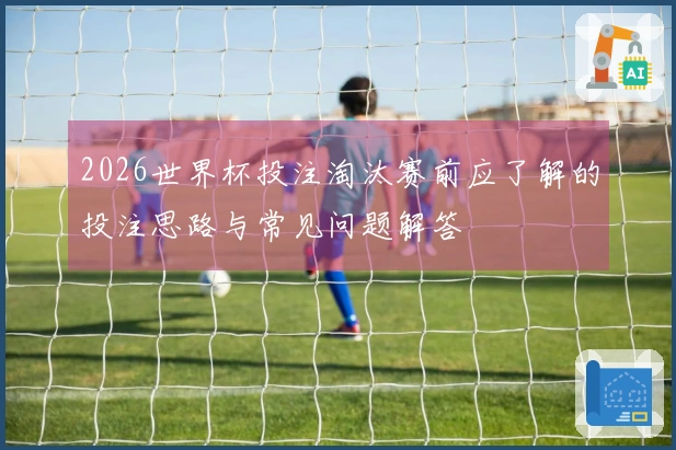 2026世界杯投注淘汰赛前应了解的投注思路与常见问题解答