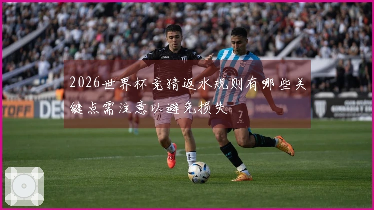 2026世界杯竞猜返水规则有哪些关键点需注意以避免损失