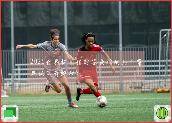 2026世界杯竞猜时容易踩的几个常见误区有哪些？