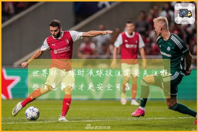 世界杯买球时滚球投注需要关注哪些注意事项才更安全可靠
