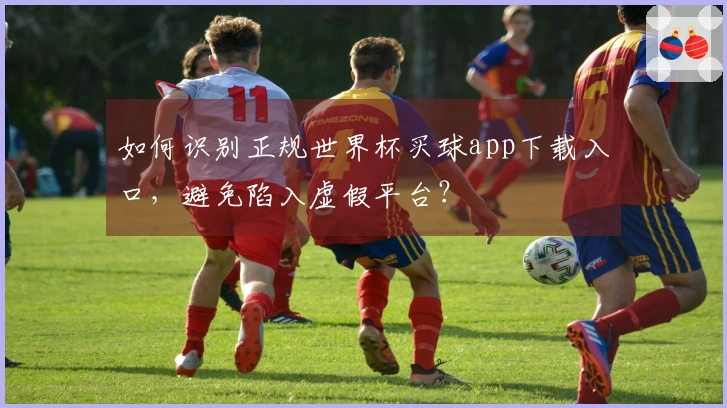 如何识别正规世界杯买球app下载入口，避免陷入虚假平台？