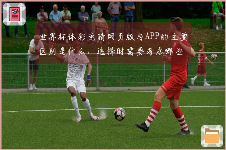 世界杯体彩竞猜网页版与APP的主要区别是什么，选择时需要考虑哪些因素？