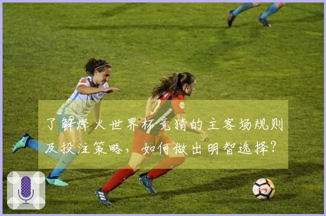 了解烽火世界杯竞猜的主客场规则及投注策略，如何做出明智选择？