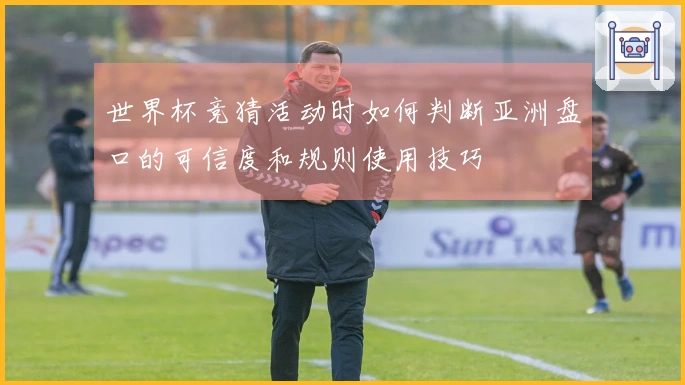 世界杯竞猜活动时如何判断亚洲盘口的可信度和规则使用技巧