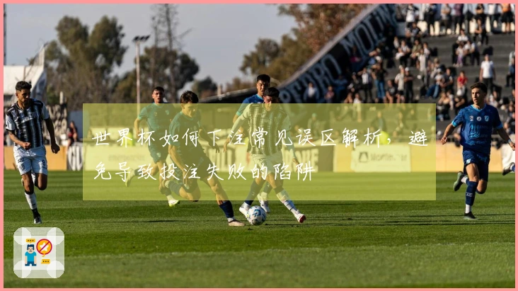 世界杯如何下注常见误区解析，避免导致投注失败的陷阱
