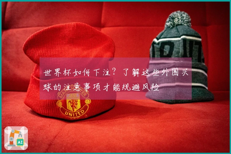 世界杯如何下注？了解这些外围买球的注意事项才能规避风险