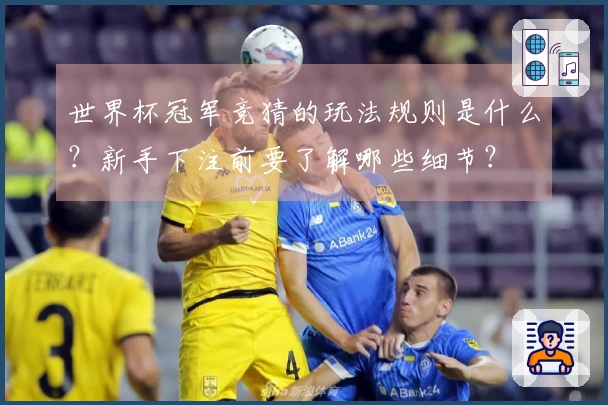 世界杯冠军竞猜的玩法规则是什么？新手下注前要了解哪些细节？