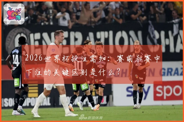 2026世界杯投注需知：赛前和赛中下注的关键区别是什么？