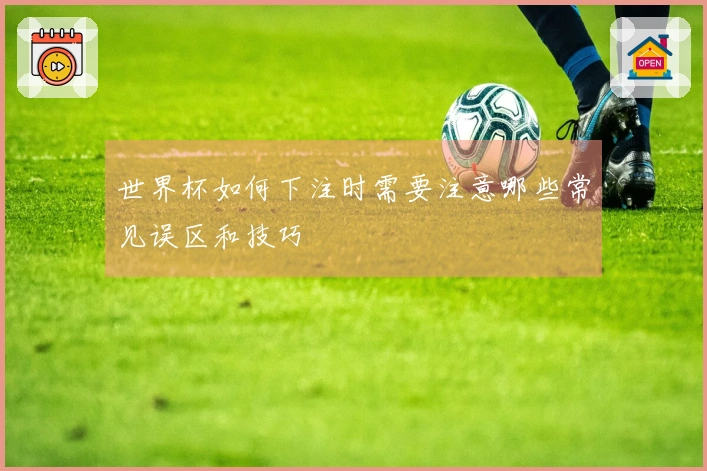 世界杯如何下注时需要注意哪些常见误区和技巧