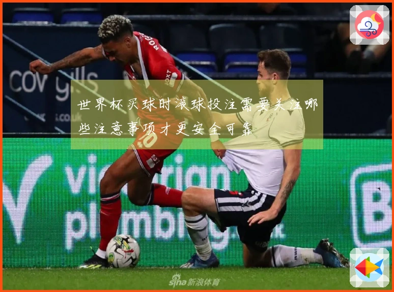 世界杯买球时滚球投注需要关注哪些注意事项才更安全可靠