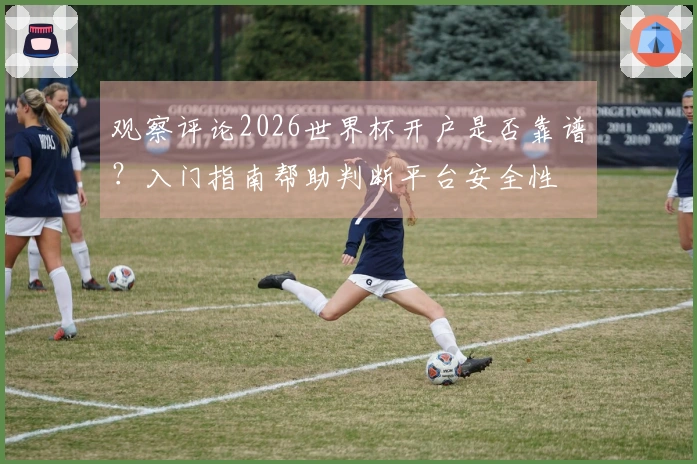 观察评论2026世界杯开户是否靠谱？入门指南帮助判断平台安全性
