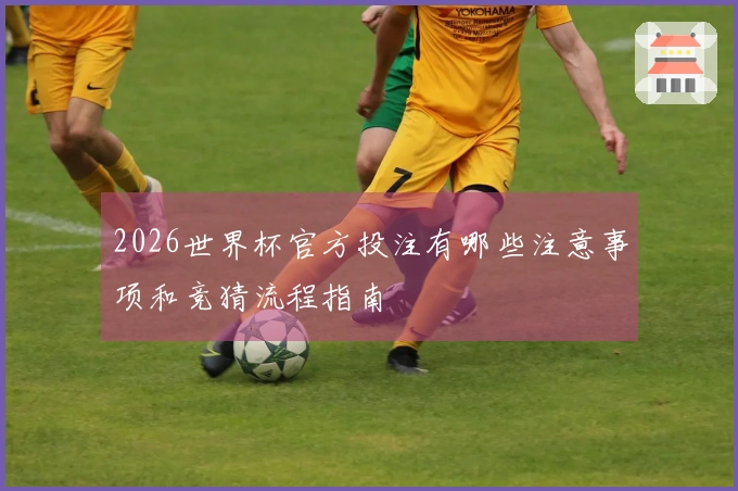 2026世界杯官方投注有哪些注意事项和竞猜流程指南