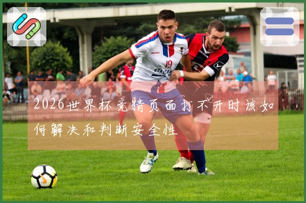 2026世界杯竞猜页面打不开时该如何解决和判断安全性