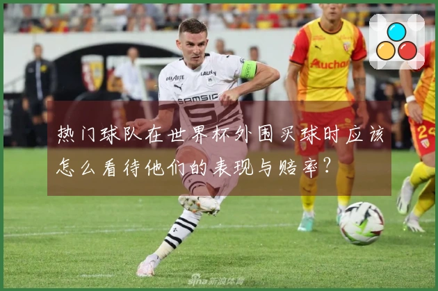 热门球队在世界杯外围买球时应该怎么看待他们的表现与赔率？