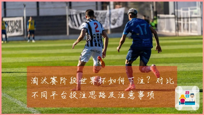 淘汰赛阶段世界杯如何下注？对比不同平台投注思路及注意事项