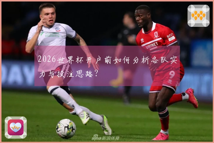 2026世界杯开户前如何分析各队实力与投注思路？