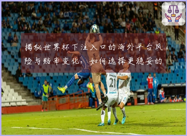 揭秘世界杯下注入口的海外平台风险与赔率变化，如何选择更稳妥的下注渠道？