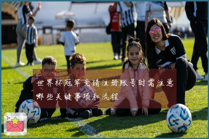 世界杯冠军竞猜注册账号时需注意哪些关键事项和流程