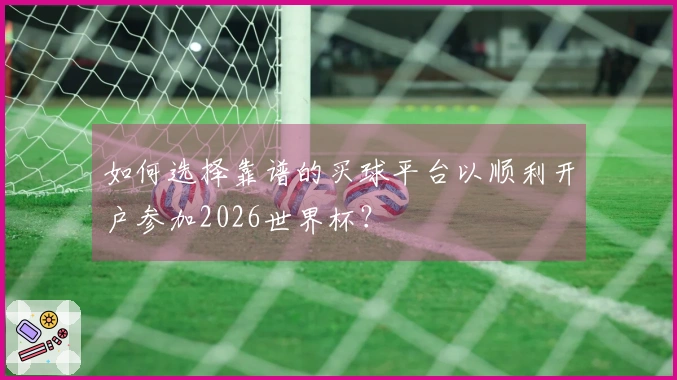 如何选择靠谱的买球平台以顺利开户参加2026世界杯？