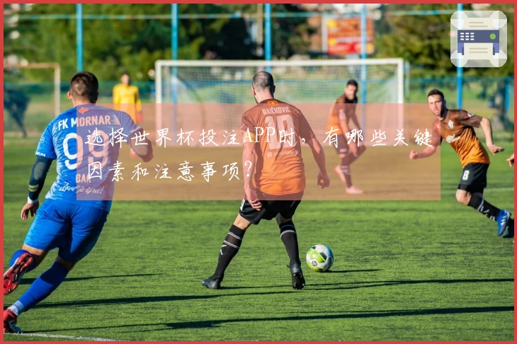 选择世界杯投注APP时，有哪些关键因素和注意事项？