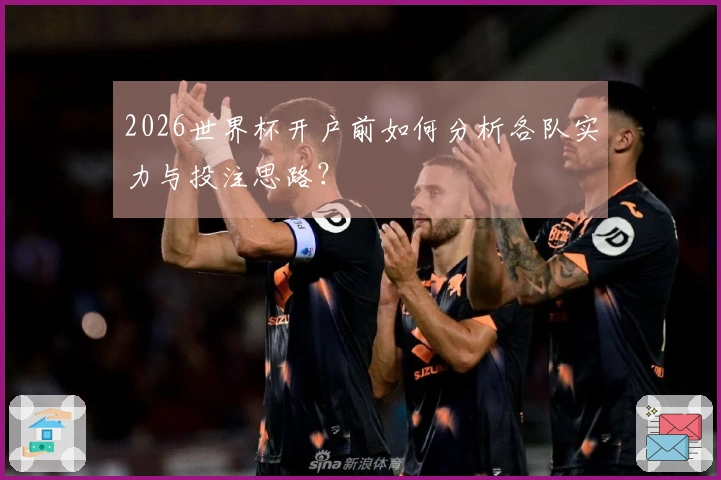 2026世界杯开户前如何分析各队实力与投注思路？