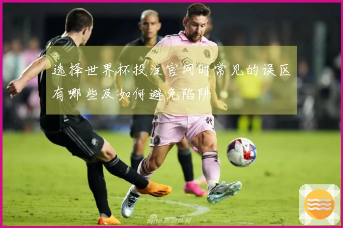选择世界杯投注官网时常见的误区有哪些及如何避免陷阱