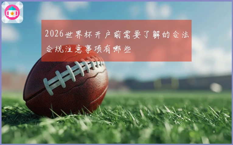 2026世界杯开户前需要了解的合法合规注意事项有哪些
