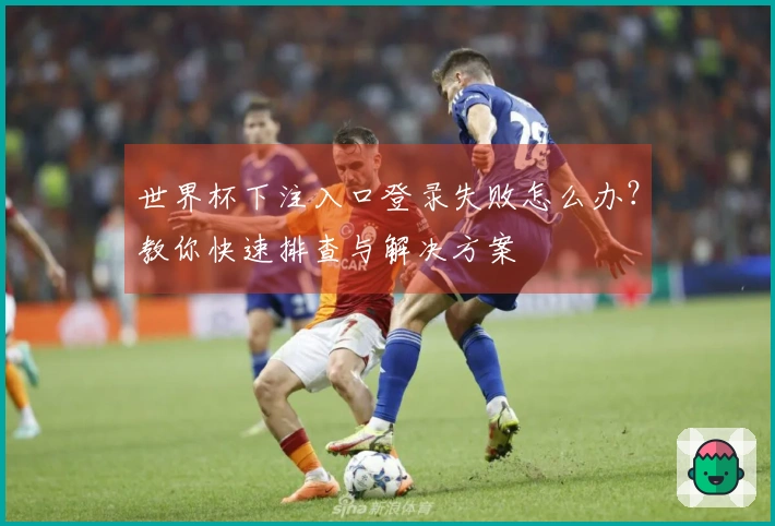 世界杯下注入口登录失败怎么办？教你快速排查与解决方案