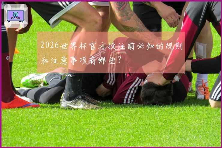 2026世界杯官方投注前必知的规则和注意事项有哪些？