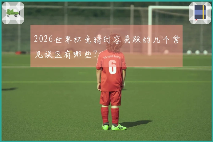 2026世界杯竞猜时容易踩的几个常见误区有哪些？