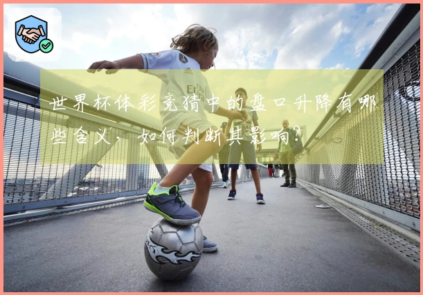 世界杯体彩竞猜中的盘口升降有哪些含义，如何判断其影响？