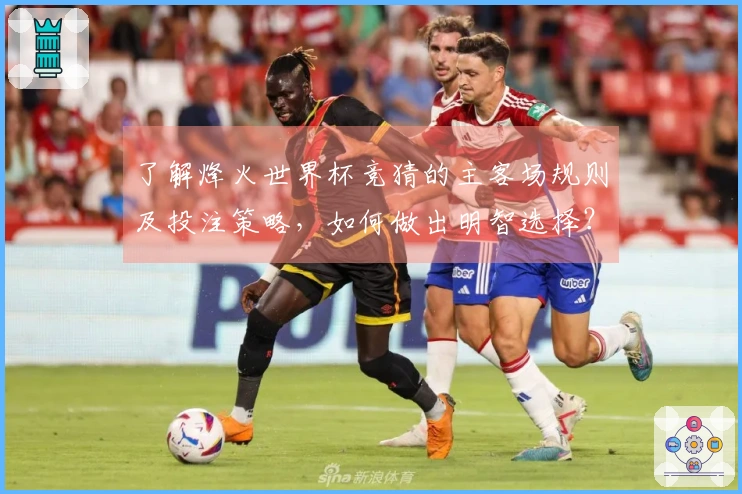 了解烽火世界杯竞猜的主客场规则及投注策略，如何做出明智选择？