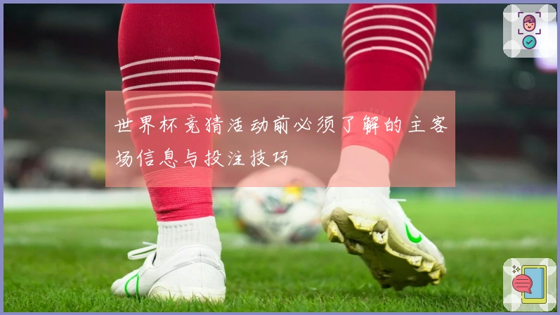 世界杯竞猜活动前必须了解的主客场信息与投注技巧