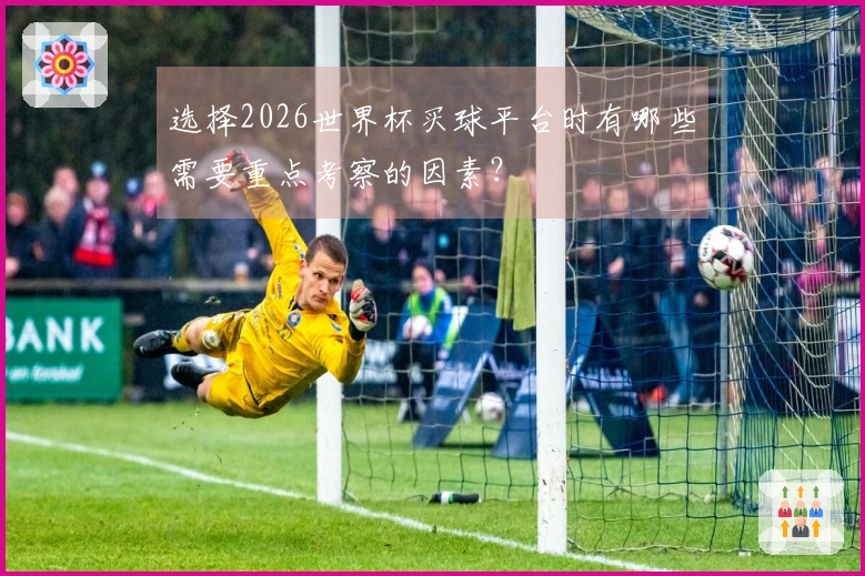 选择2026世界杯买球平台时有哪些需要重点考察的因素？