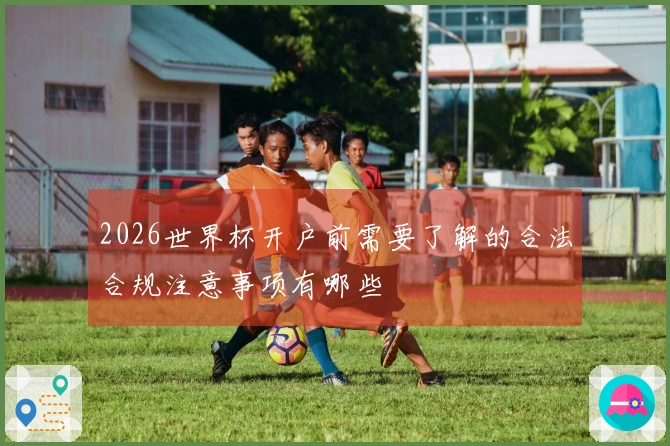 2026世界杯开户前需要了解的合法合规注意事项有哪些