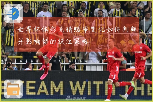 世界杯体彩竞猜赔率变化如何判断并影响你的投注策略