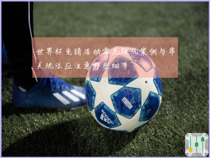 世界杯竞猜活动常见踩坑案例与串关玩法应注意哪些细节
