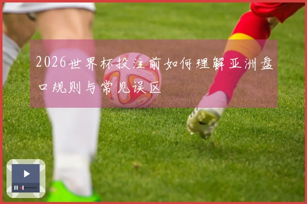 2026世界杯投注前如何理解亚洲盘口规则与常见误区