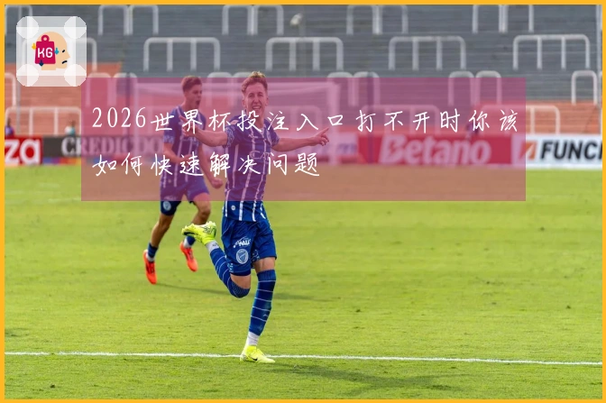 2026世界杯投注入口打不开时你该如何快速解决问题