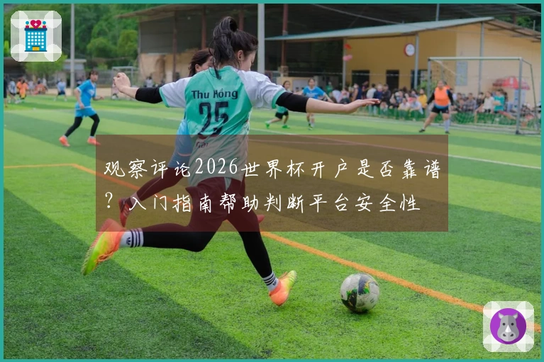 观察评论2026世界杯开户是否靠谱？入门指南帮助判断平台安全性