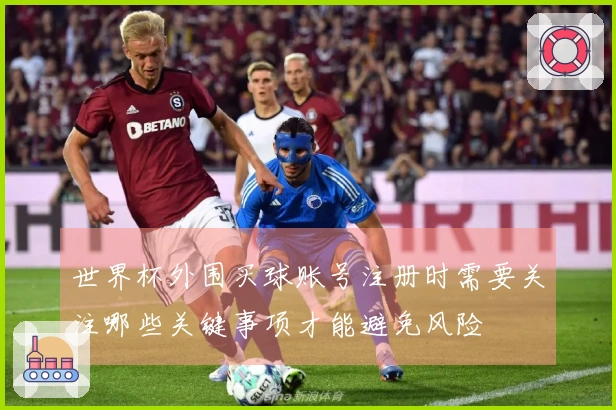 世界杯外围买球账号注册时需要关注哪些关键事项才能避免风险