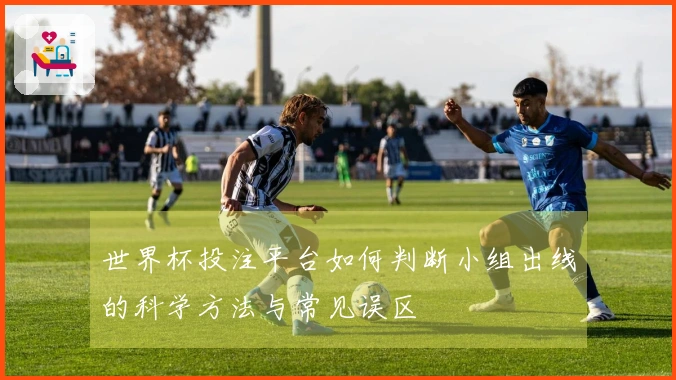 世界杯投注平台如何判断小组出线的科学方法与常见误区
