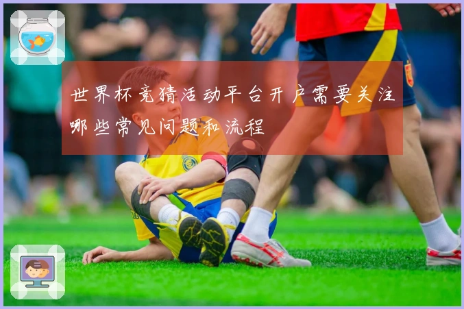 世界杯竞猜活动平台开户需要关注哪些常见问题和流程