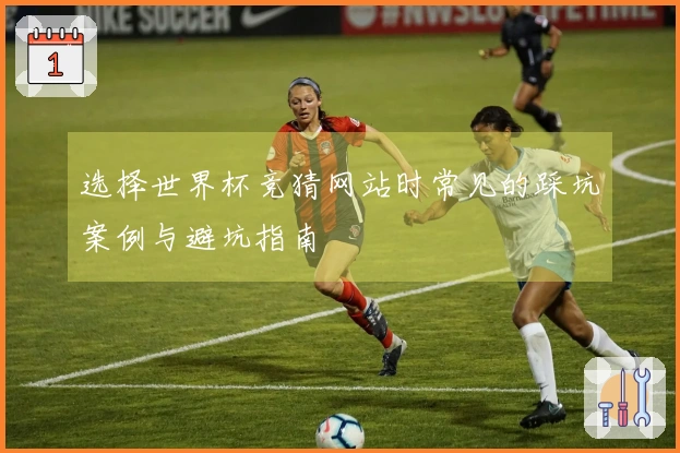 选择世界杯竞猜网站时常见的踩坑案例与避坑指南