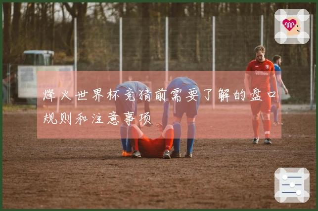 烽火世界杯竞猜前需要了解的盘口规则和注意事项