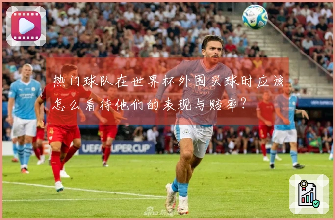 热门球队在世界杯外围买球时应该怎么看待他们的表现与赔率？