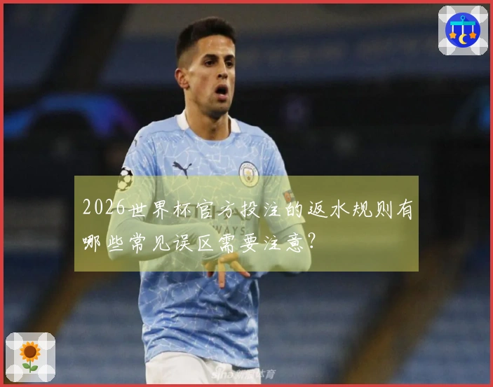 2026世界杯官方投注的返水规则有哪些常见误区需要注意？