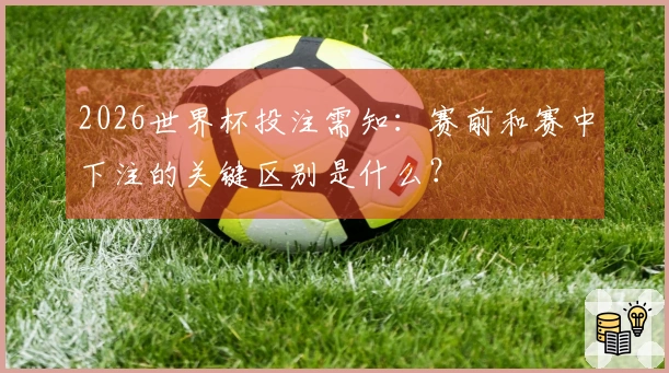 2026世界杯投注需知：赛前和赛中下注的关键区别是什么？
